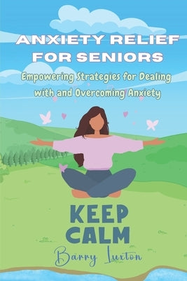 Anxiety Relief for Seniors: Empowering Strategies for Dealing with and Overcoming Anxiety by Luxton, Barry