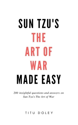 Sun Tzu's The Art of War Made Easy: 200 insightful questions and answers on Sun Tzu's The Art of War by Doley, Titu