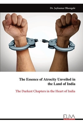 The Essence of Atrocity Unveiled in the Land of India: The Darkest Chapters in the Heart of India by Bhongale, Jaykumar