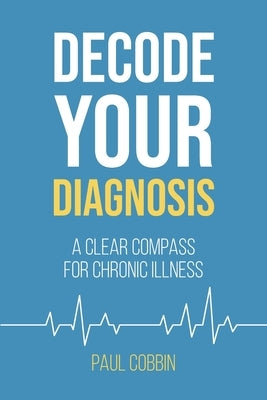 Decode Your Diagnosis: A Clear Compass For Chronic Illness by Cobbin, Paul J.