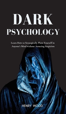 Dark Psychology: Learn How to Strategically Plant Yourself in Anyone's Mind Without Arousing Suspicion by Wood, Henry