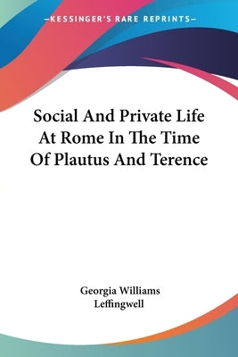 Social And Private Life At Rome In The Time Of Plautus And Terence by Leffingwell, Georgia Williams