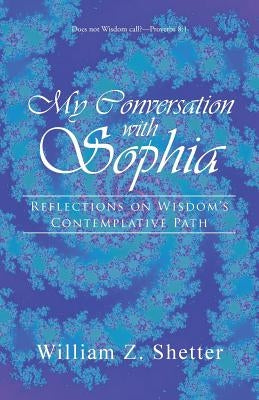 My Conversation with Sophia: Reflections on Wisdom's Contemplative Path by Shetter, William Z.