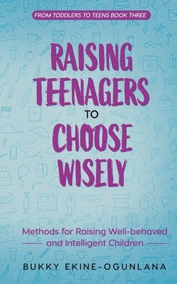 Raising Teenagers to Choose Wisely: Methods for Raising Well-behaved and Intelligent Children by Ekine-Ogunlana, Bukky