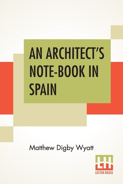 An Architect's Note-Book In Spain: Principally Illustrating The Domestic Architecture Of That Country. by Wyatt, Matthew Digby