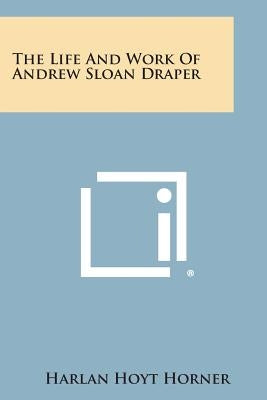 The Life and Work of Andrew Sloan Draper by Horner, Harlan Hoyt