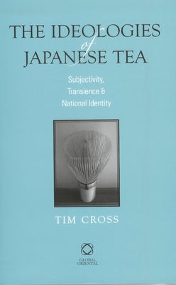 The Ideologies of Japanese Tea: Subjectivity, Transience and National Identity by Cross, Tim