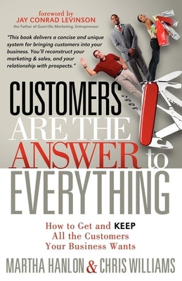 Customers Are the Answer to Everything: How to Get and Keep All the Customers Your Business Wants by Hanlon, Martha