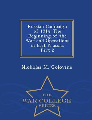 Russian Campaign of 1914: The Beginning of the War and Operations in East Prussia, Part 2 - War College Series by Golovine, Nicholas M.