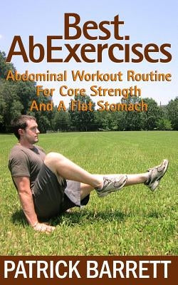 Best Ab Exercises: Abdominal Workout Routine For Core Strength And A Flat Stomach by Barrett, Patrick