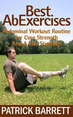 Best Ab Exercises: Abdominal Workout Routine For Core Strength And A Flat Stomach by Barrett, Patrick