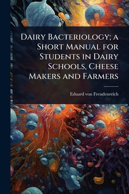 Dairy Bacteriology; a Short Manual for Students in Dairy Schools, Cheese Makers and Farmers by Freudenreich, Eduard Von