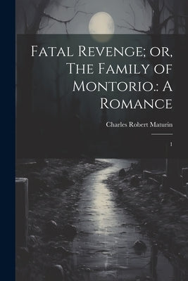 Fatal Revenge; or, The Family of Montorio.: A Romance: 1 by Maturin, Charles Robert