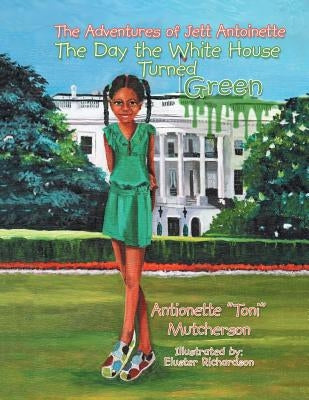 The Adventures of Jett Antoinette: The Day the White House Turned Green by Mutcherson, Antionette Toni