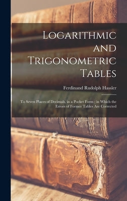 Logarithmic and Trigonometric Tables: To Seven Places of Decimals, in a Pocket Form; in Which the Errors of Former Tables Are Corrected by Hassler, Ferdinand Rudolph