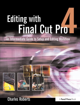 Editing with Final Cut Pro 4: An Intermediate Guide to Setup and Editing Workflow by Roberts, Charles