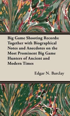 Big Game Shooting Records: Together with Biographical Notes and Anecdotes on the Most Prominent Big Game Hunters of Ancient and Modern Times by Barclay, Edgar N.