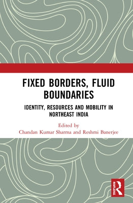 Fixed Borders, Fluid Boundaries: Identity, Resources and Mobility in Northeast India by Kumar Sharma, Chandan