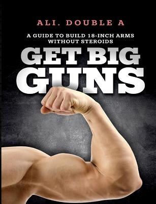 Get Big GUNS(TM) (Get Ready To Grow): The Ultimate Guide To Massive Arms Without Steroids by Double a., Ali