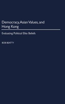 Democracy, Asian Values, and Hong Kong: Evaluating Political Elite Beliefs by Beatty, Bob