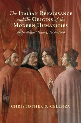 The Italian Renaissance and the Origins of the Modern Humanities: An Intellectual History, 1400-1800 by Celenza, Christopher S.