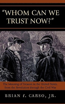 Whom Can We Trust Now?: The Meaning of Treason in the United States, from the Revolution through the Civil War by Jr, Brian F. Carso