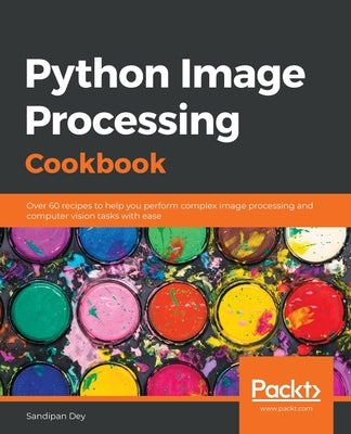 Python Image Processing Cookbook: Over 60 recipes to help you perform complex image processing and computer vision tasks with ease by Dey, Sandipan