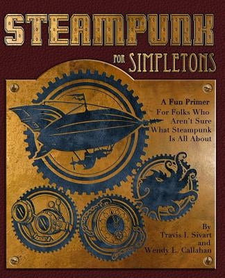 Steampunk For Simpletons: A Fun Primer For Folks Who Aren't Sure What Steampunk Is All About by Callahan, Wendy L.