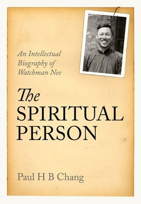 The Spiritual Person: An Intellectual Biography of Watchman Nee by Chang, Paul H. B.