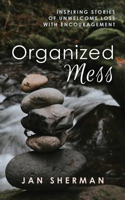 Organized Mess: Inspiring Stories of Unwelcome Loss with Encouragement by Sherman, Jan