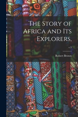 The Story of Africa and Its Explorers; v.3 by Brown, Robert 1842-1895