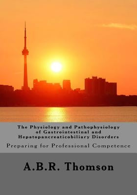 The Physiology and Pathophysiology of Gastrointestinal and Hepatopancreaticobiliary Disorders: Preparing for Professional Competence by Thomson, A. B. R.