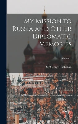 My Mission to Russia and Other Diplomatic Memories; Volume I by , Buchanan George