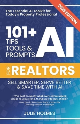 101+ AI Tips, Tools and Prompts for Realtors: Sell Smarter, Serve Better and Save Time with Artificial Intelligence by Holmes, Julie
