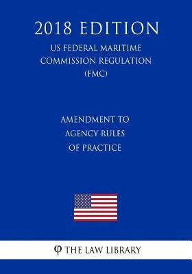Amendment to Agency Rules of Practice (US Federal Motor Carrier Safety Administration Regulation) (FMCSA) (2018 Edition) by The Law Library