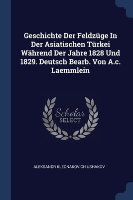 Geschichte Der Feldzüge In Der Asiatischen Türkei Während Der Jahre 1828 Und 1829. Deutsch Bearb. Von A.c. Laemmlein by Ushakov, Aleksandr Kleonakovich