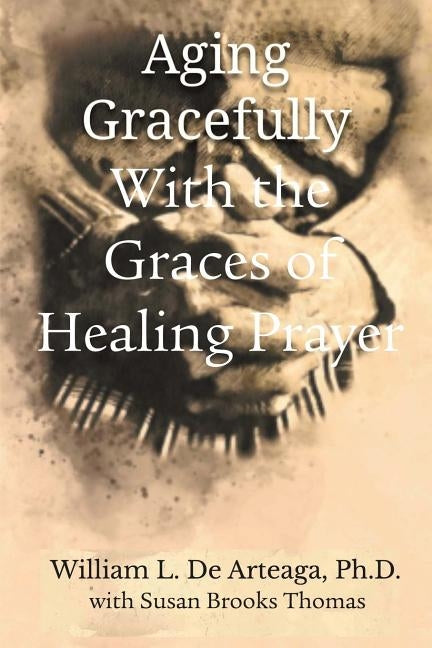 Aging Gracefully with the Graces of Healing Prayer by de Arteage, William L.