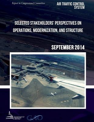 AIR TRAFFIC CONTROL SYSTEM Selected Stakeholders? Perspectives on Operations, Modernization, and Structure by United States Government Accountability
