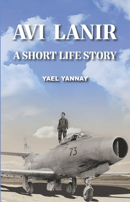 Avi Lanir - A Short Life Story: The Courage and Capture of an Israeli Fighter Pilot by Yannay, Yael