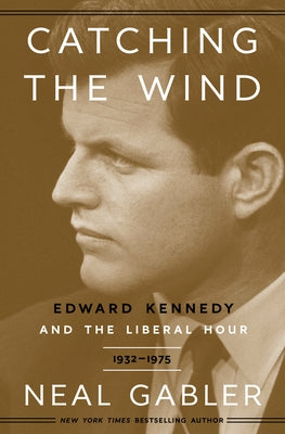Catching the Wind: Edward Kennedy and the Liberal Hour, 1932-1975 by Gabler, Neal