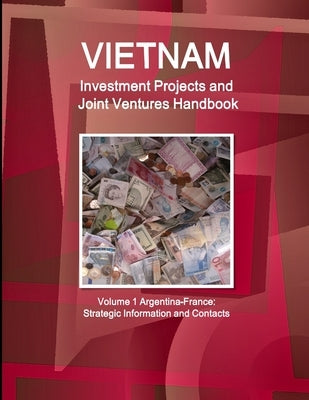 Vietnam Investment Projects and Joint Ventures Handbook Volume 1 Argentina-France: Strategic Information and Contacts by Ibp, Inc