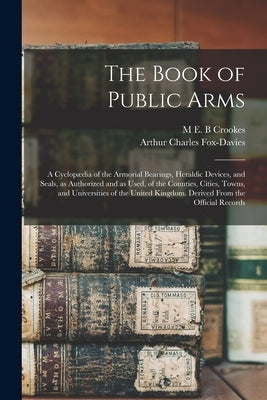 The Book of Public Arms; a Cyclopædia of the Armorial Bearings, Heraldic Devices, and Seals, as Authorized and as Used, of the Counties, Cities, Towns by Fox-Davies, Arthur Charles