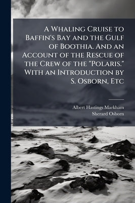 A Whaling Cruise to Baffin's Bay and the Gulf of Boothia. And an Account of the Rescue of the Crew of the "Polaris." With an Introduction by S. Osborn by Markham, Albert Hastings