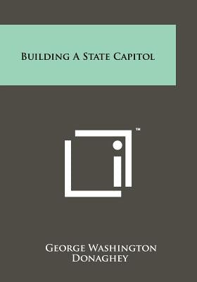 Building a State Capitol by Donaghey, George Washington