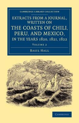 Extracts from a Journal, Written on the Coasts of Chili, Peru, and Mexico, in the Years 1820, 1821, 1822 by Hall, Basil