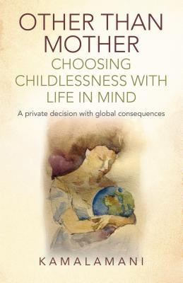 Other Than Mother - Choosing Childlessness with Life in Mind: A Private Decision with Global Consequences by Kamalamani