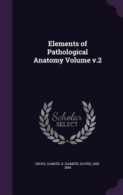 Elements of Pathological Anatomy Volume v.2 by Gross, Samuel D. (Samuel David) 1805-18