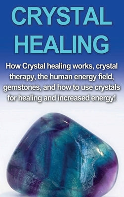 Crystal Healing: How crystal healing works, crystal therapy, the human energy field, gemstones, and how to use crystals for healing and by Rainey, Amber