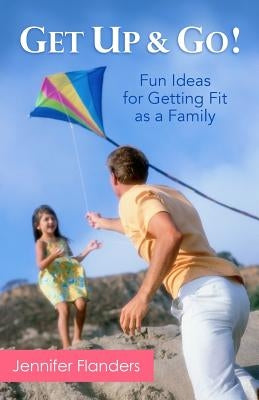 Get Up & Go: Fun Ideas for Getting Fit as a Family by Flanders, Jennifer
