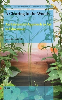 A Clearing in the Woods: An Existential Approach of Art in Education by Wienk, Janeke